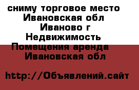 сниму торговое место - Ивановская обл., Иваново г. Недвижимость » Помещения аренда   . Ивановская обл.